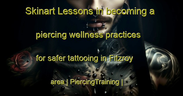 Skinart Lessons in becoming a piercing wellness practices for safer tattooing in Fitzroy area | PiercingTraining | PiercingClasses | SkinartTraining-New Zealand